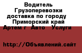 Водитель. Грузоперевозки, доставка по городу. - Приморский край, Артем г. Авто » Услуги   